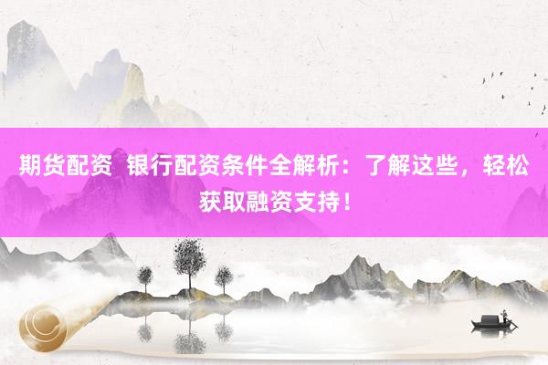 期货配资  银行配资条件全解析：了解这些，轻松获取融资支持！