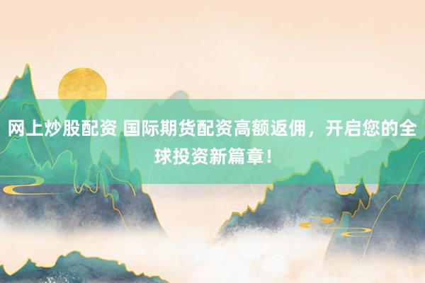 网上炒股配资 国际期货配资高额返佣，开启您的全球投资新篇章！