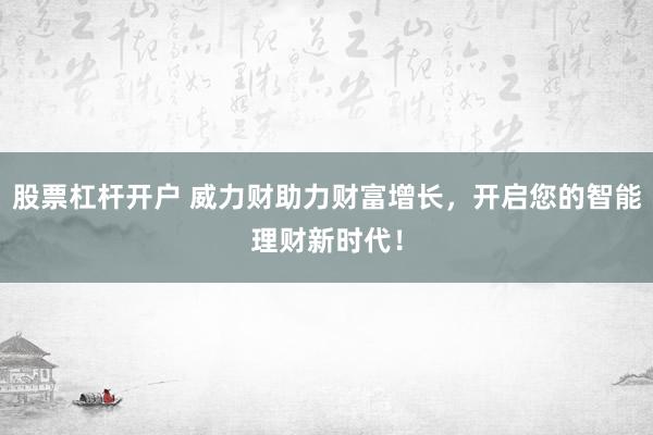 股票杠杆开户 威力财助力财富增长，开启您的智能理财新时代！