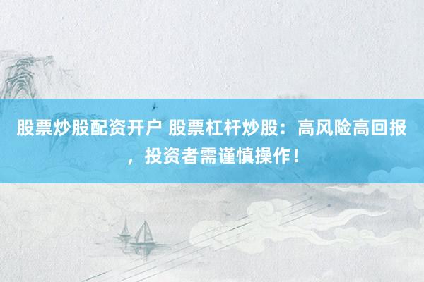 股票炒股配资开户 股票杠杆炒股：高风险高回报，投资者需谨慎操作！
