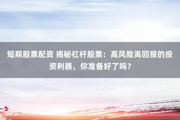 短期股票配资 揭秘杠杆股票：高风险高回报的投资利器，你准备好了吗？
