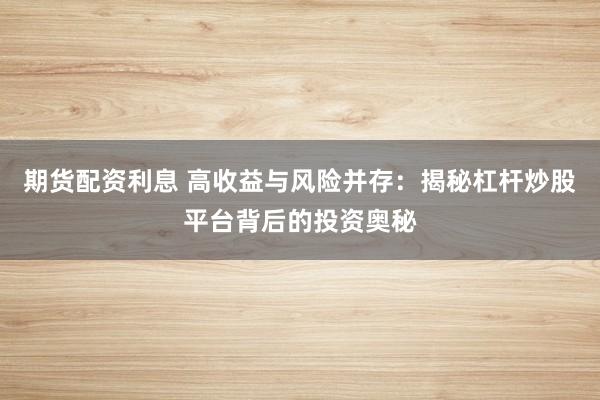 期货配资利息 高收益与风险并存：揭秘杠杆炒股平台背后的投资奥秘