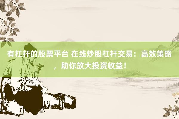 有杠杆的股票平台 在线炒股杠杆交易：高效策略，助你放大投资收益！