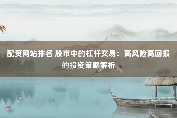 配资网站排名 股市中的杠杆交易：高风险高回报的投资策略解析