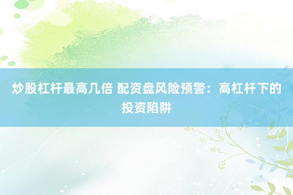 炒股杠杆最高几倍 配资盘风险预警：高杠杆下的投资陷阱