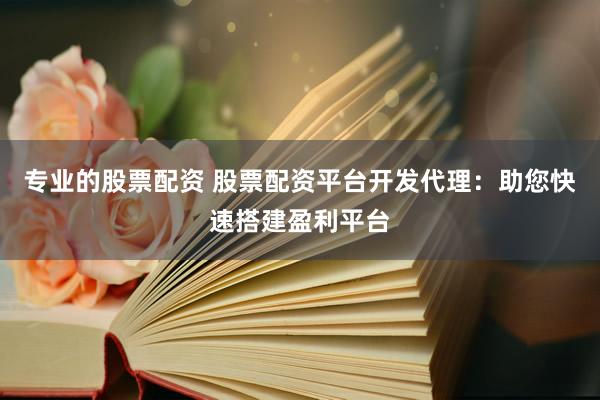 专业的股票配资 股票配资平台开发代理：助您快速搭建盈利平台