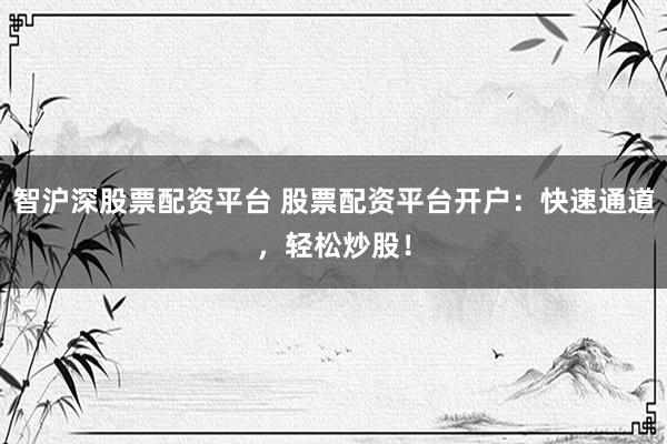 智沪深股票配资平台 股票配资平台开户：快速通道，轻松炒股！