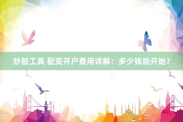 炒股工具 配资开户费用详解：多少钱能开始？