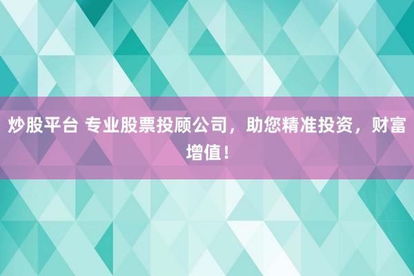 炒股平台 专业股票投顾公司，助您精准投资，财富增值！