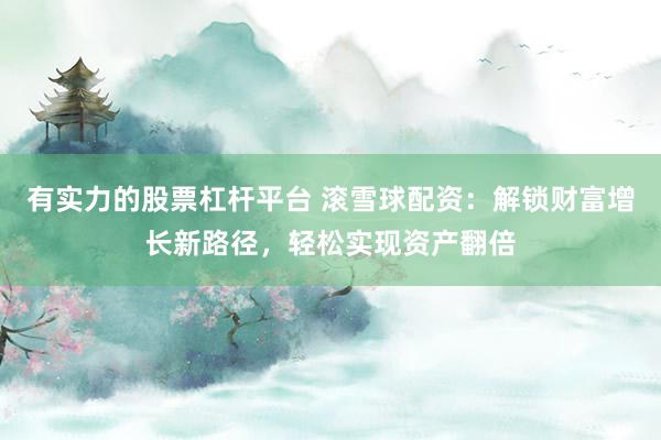 有实力的股票杠杆平台 滚雪球配资：解锁财富增长新路径，轻松实现资产翻倍