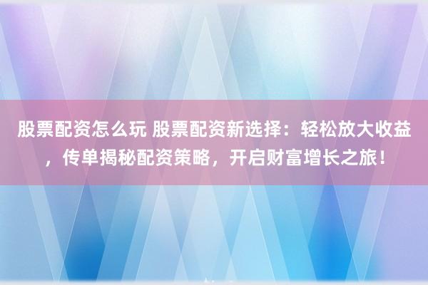 股票配资怎么玩 股票配资新选择：轻松放大收益，传单揭秘配资策略，开启财富增长之旅！