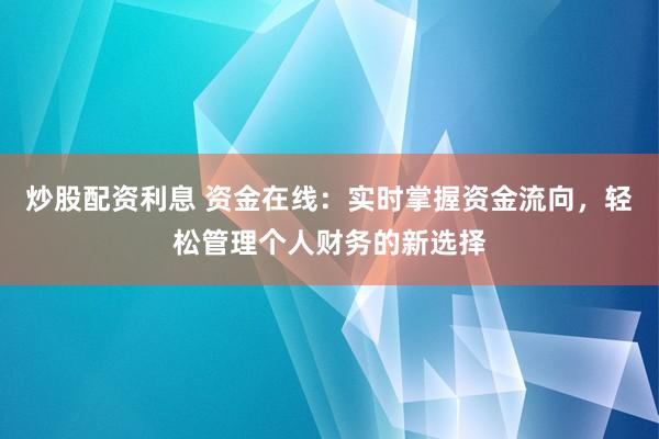 炒股配资利息 资金在线：实时掌握资金流向，轻松管理个人财务的新选择