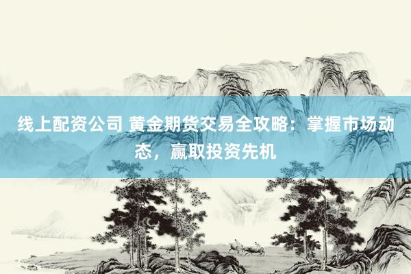线上配资公司 黄金期货交易全攻略：掌握市场动态，赢取投资先机