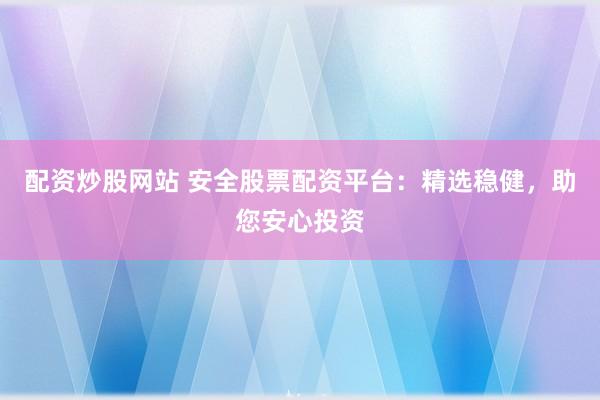 配资炒股网站 安全股票配资平台：精选稳健，助您安心投资