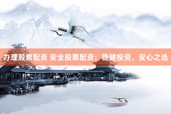 办理股票配资 安全股票配资：稳健投资，安心之选