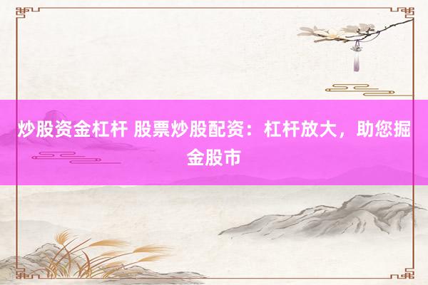 炒股资金杠杆 股票炒股配资：杠杆放大，助您掘金股市