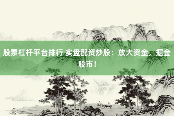 股票杠杆平台排行 实盘配资炒股：放大资金，掘金股市！