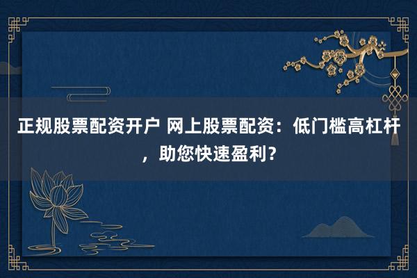 正规股票配资开户 网上股票配资：低门槛高杠杆，助您快速盈利？