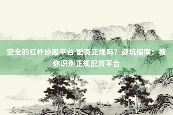 安全的杠杆炒股平台 配资正规吗？避坑指南：教你识别正规配资平台