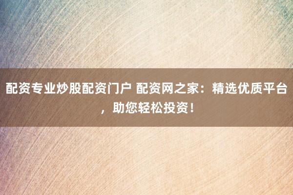 配资专业炒股配资门户 配资网之家：精选优质平台，助您轻松投资！