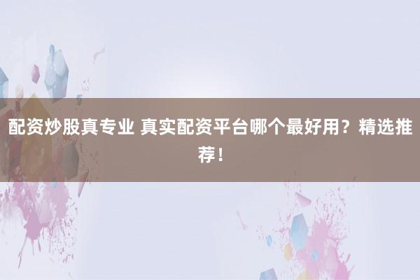 配资炒股真专业 真实配资平台哪个最好用？精选推荐！