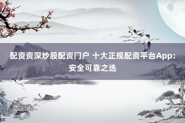 配资资深炒股配资门户 十大正规配资平台App：安全可靠之选