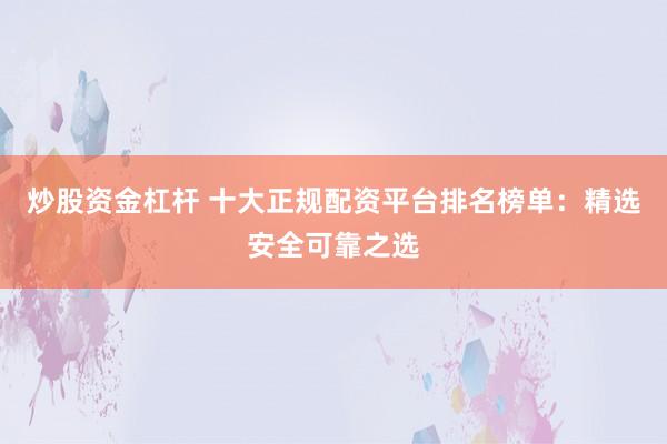 炒股资金杠杆 十大正规配资平台排名榜单：精选安全可靠之选