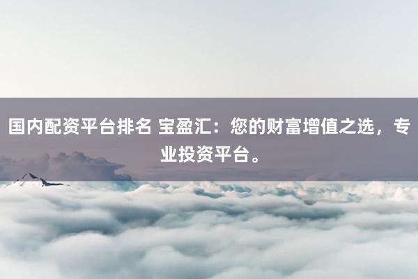 国内配资平台排名 宝盈汇：您的财富增值之选，专业投资平台。