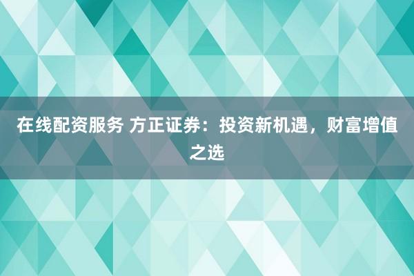 在线配资服务 方正证券：投资新机遇，财富增值之选