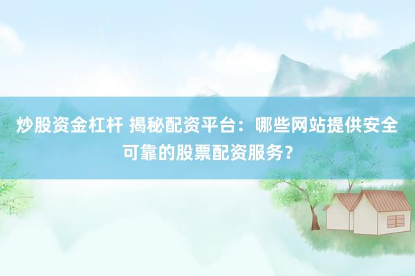 炒股资金杠杆 揭秘配资平台：哪些网站提供安全可靠的股票配资服务？