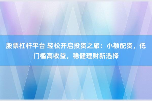 股票杠杆平台 轻松开启投资之旅：小额配资，低门槛高收益，稳健理财新选择