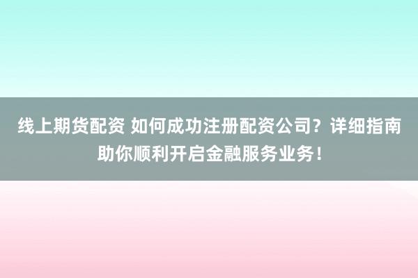 线上期货配资 如何成功注册配资公司？详细指南助你顺利开启金融服务业务！