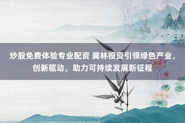 炒股免费体验专业配资 冀林投资引领绿色产业，创新驱动，助力可持续发展新征程