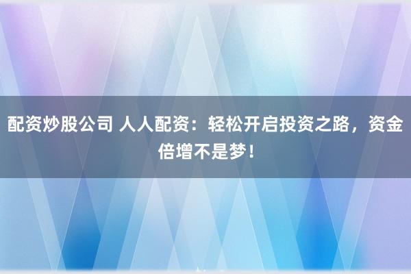 配资炒股公司 人人配资：轻松开启投资之路，资金倍增不是梦！