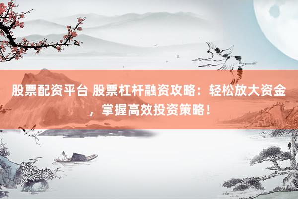 股票配资平台 股票杠杆融资攻略：轻松放大资金，掌握高效投资策略！