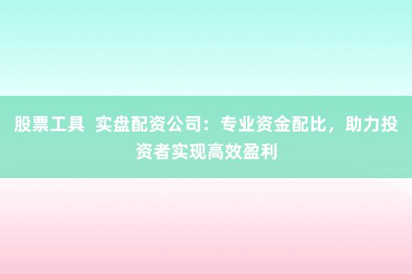 股票工具  实盘配资公司：专业资金配比，助力投资者实现高效盈利