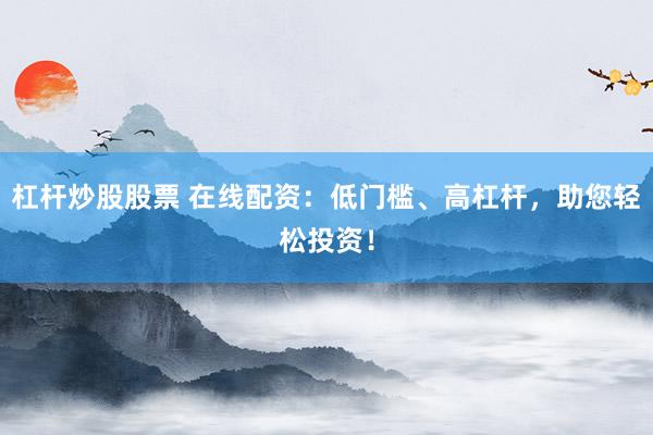 杠杆炒股股票 在线配资：低门槛、高杠杆，助您轻松投资！