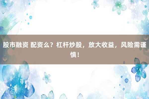 股市融资 配资么？杠杆炒股，放大收益，风险需谨慎！