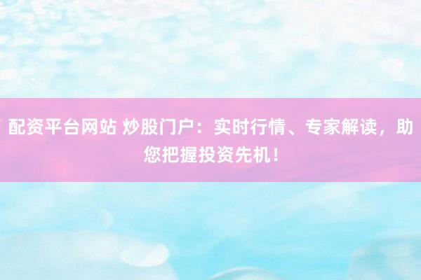 配资平台网站 炒股门户：实时行情、专家解读，助您把握投资先机！