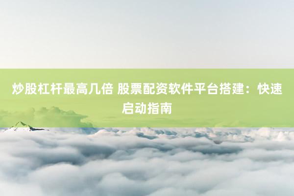 炒股杠杆最高几倍 股票配资软件平台搭建：快速启动指南