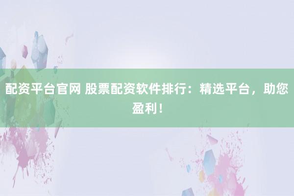配资平台官网 股票配资软件排行：精选平台，助您盈利！