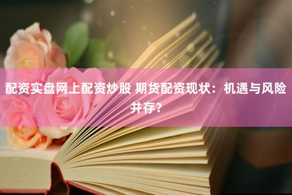 配资实盘网上配资炒股 期货配资现状：机遇与风险并存？