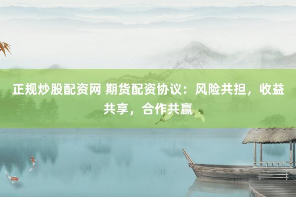 正规炒股配资网 期货配资协议：风险共担，收益共享，合作共赢