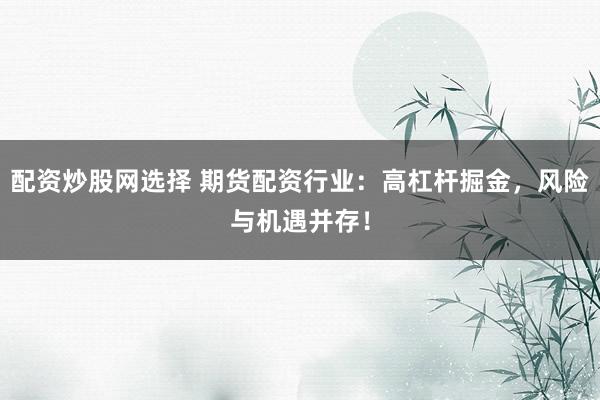 配资炒股网选择 期货配资行业：高杠杆掘金，风险与机遇并存！