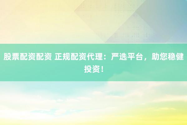 股票配资配资 正规配资代理：严选平台，助您稳健投资！