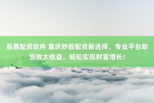 股票配资软件 重庆炒股配资新选择，专业平台助您放大收益，轻松实现财富增长！