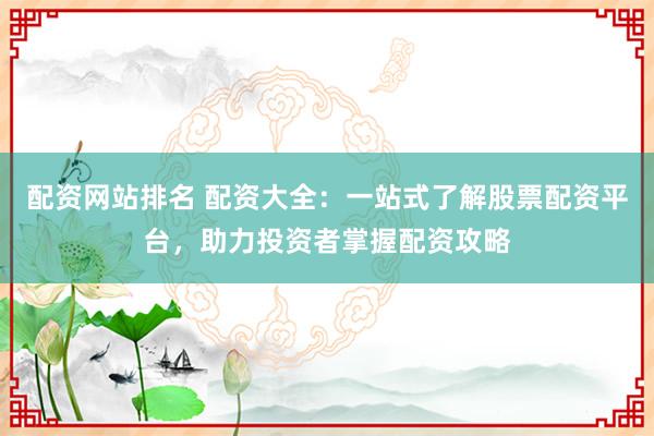 配资网站排名 配资大全：一站式了解股票配资平台，助力投资者掌握配资攻略