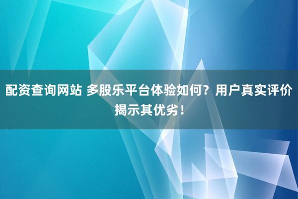 配资查询网站 多股乐平台体验如何？用户真实评价揭示其优劣！