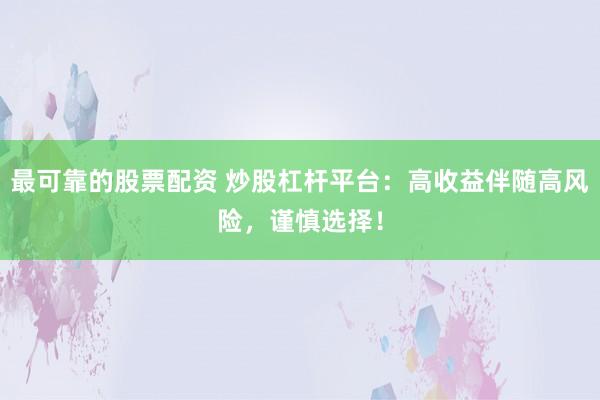 最可靠的股票配资 炒股杠杆平台：高收益伴随高风险，谨慎选择！