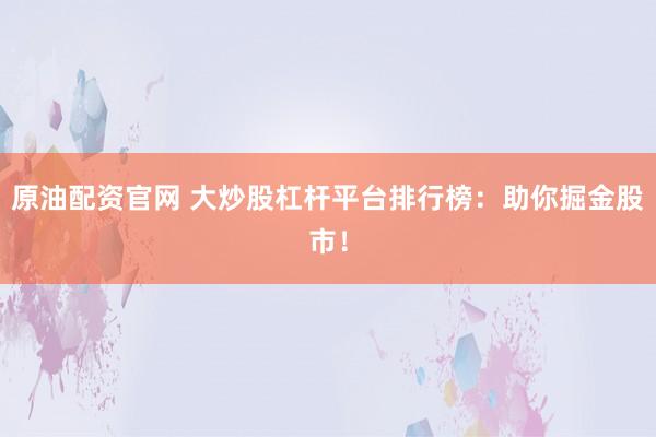 原油配资官网 大炒股杠杆平台排行榜：助你掘金股市！